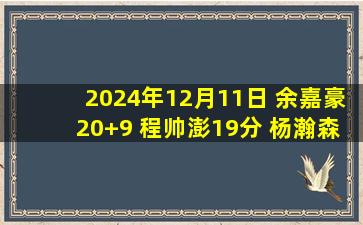 2024年12月11日 余嘉豪20+9 程帅澎19分 杨瀚森14+5+4 浙江大胜青岛